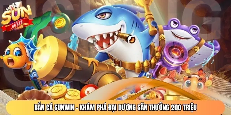 Bắn Cá Sunwin – Khám Phá Đại Dương Săn Thưởng 200 Triệu